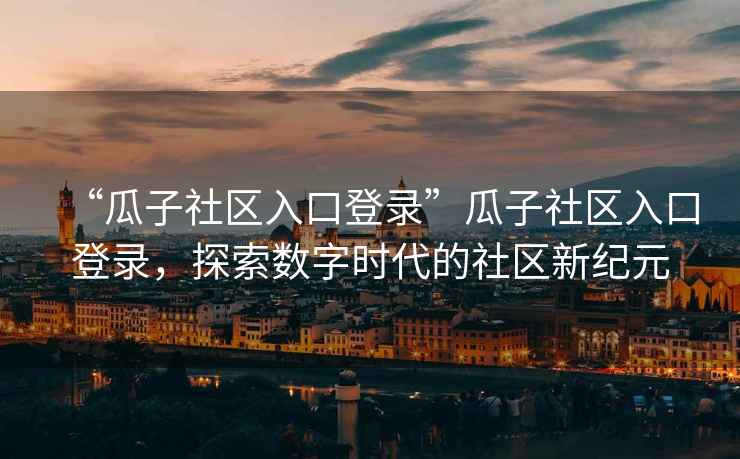 “瓜子社區入口登錄”瓜子社區入口登錄，探索數字時代的社區新紀元