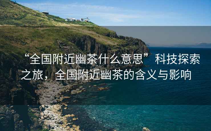 “全國附近幽茶什么意思”科技探索之旅，全國附近幽茶的含義與影響