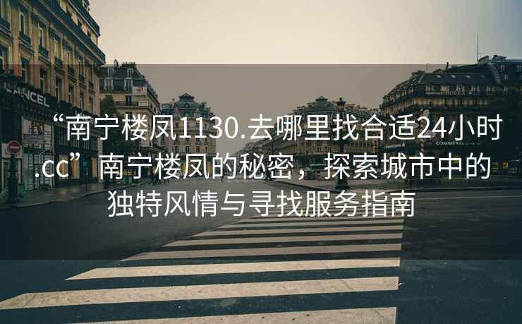 “南寧樓鳳1130.去哪里找合適24小時.cc”南寧樓鳳的秘密，探索城市中的獨特風(fēng)情與尋找服務(wù)指南
