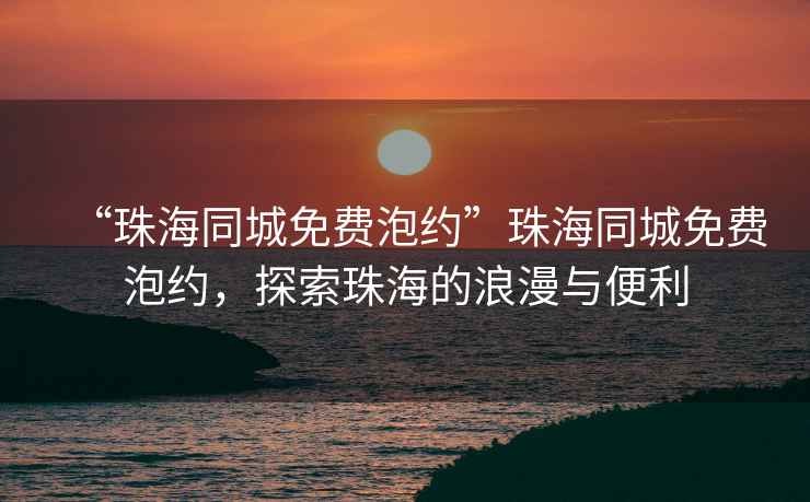 “珠海同城免費(fèi)泡約”珠海同城免費(fèi)泡約，探索珠海的浪漫與便利