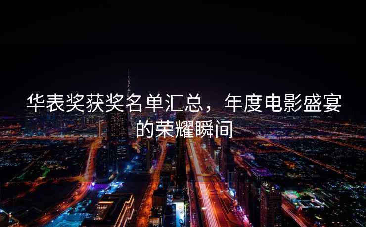 華表獎獲獎名單匯總，年度電影盛宴的榮耀瞬間