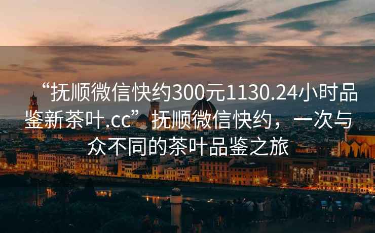 “撫順微信快約300元1130.24小時(shí)品鑒新茶葉.cc”撫順微信快約，一次與眾不同的茶葉品鑒之旅