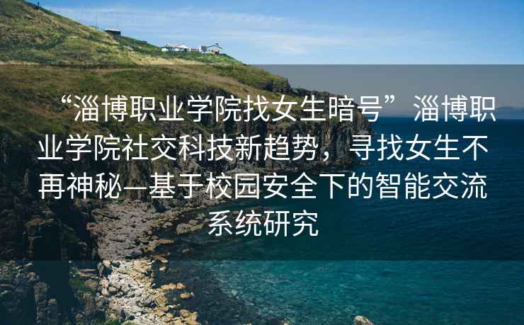 “淄博職業學院找女生暗號”淄博職業學院社交科技新趨勢，尋找女生不再神秘—基于校園安全下的智能交流系統研究