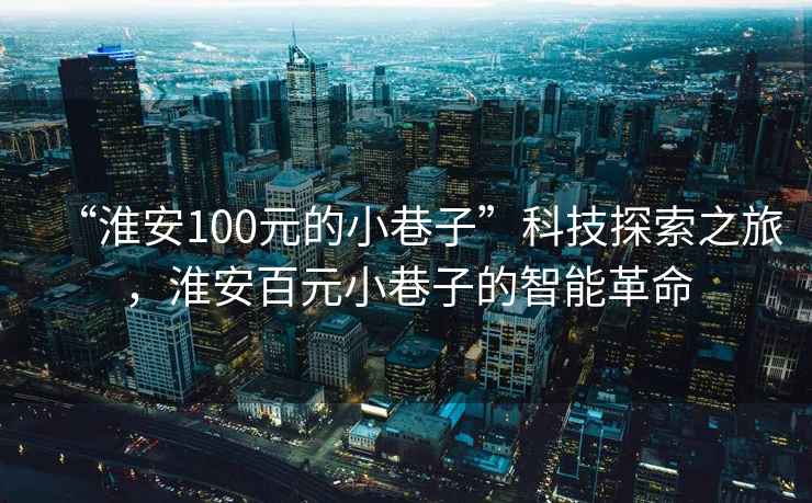 “淮安100元的小巷子”科技探索之旅，淮安百元小巷子的智能革命