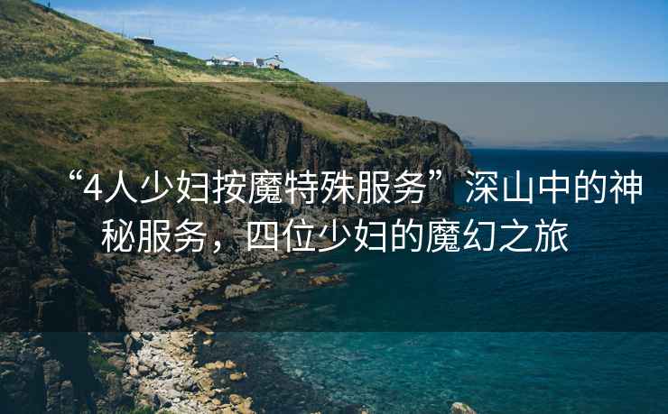 “4人少婦按魔特殊服務”深山中的神秘服務，四位少婦的魔幻之旅