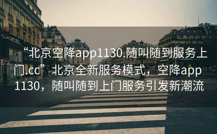 “北京空降app1130.隨叫隨到服務上門.cc”北京全新服務模式，空降app 1130，隨叫隨到上門服務引發新潮流