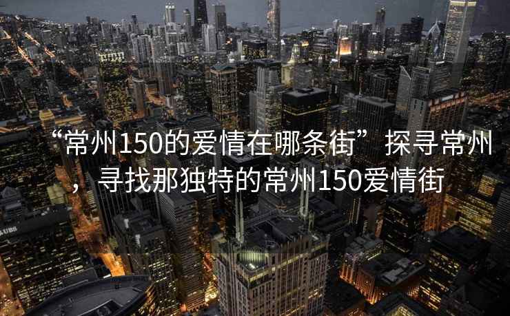 “常州150的愛情在哪條街”探尋常州，尋找那獨特的常州150愛情街