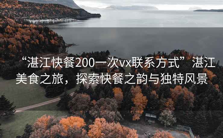 “湛江快餐200一次vx聯系方式”湛江美食之旅，探索快餐之韻與獨特風景