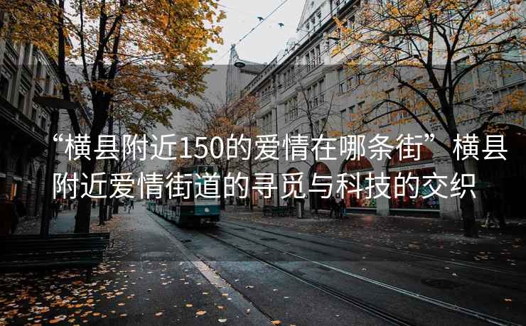 “橫縣附近150的愛情在哪條街”橫縣附近愛情街道的尋覓與科技的交織