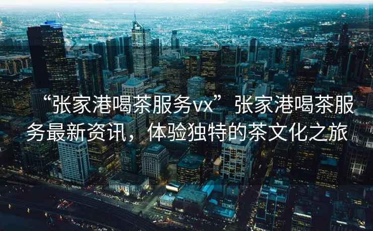 “張家港喝茶服務(wù)vx”張家港喝茶服務(wù)最新資訊，體驗(yàn)獨(dú)特的茶文化之旅