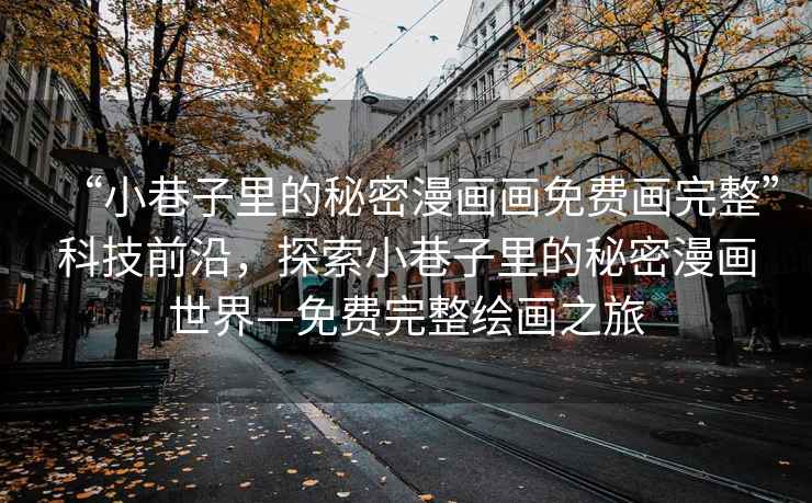 “小巷子里的秘密漫畫畫免費畫完整”科技前沿，探索小巷子里的秘密漫畫世界—免費完整繪畫之旅