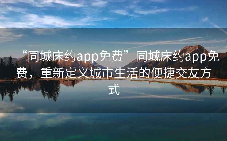 “同城床約app免費”同城床約app免費，重新定義城市生活的便捷交友方式
