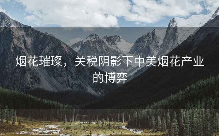 煙花璀璨，關稅陰影下中美煙花產業的博弈