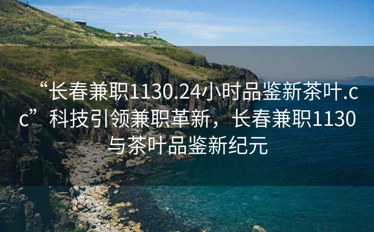 “長春兼職1130.24小時品鑒新茶葉.cc”科技引領(lǐng)兼職革新，長春兼職1130與茶葉品鑒新紀(jì)元