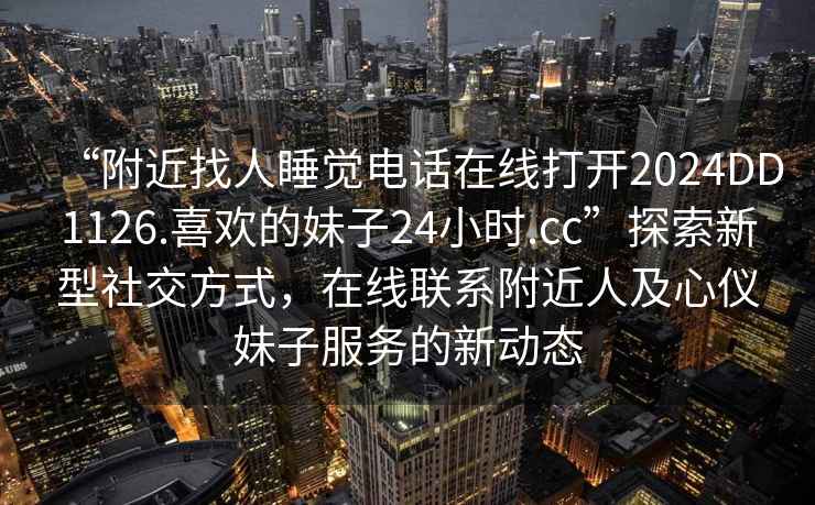 “附近找人睡覺電話在線打開2024DD1126.喜歡的妹子24小時.cc”探索新型社交方式，在線聯(lián)系附近人及心儀妹子服務(wù)的新動態(tài)