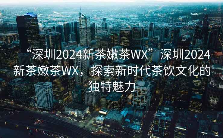 “深圳2024新茶嫩茶WX”深圳2024新茶嫩茶WX，探索新時(shí)代茶飲文化的獨(dú)特魅力