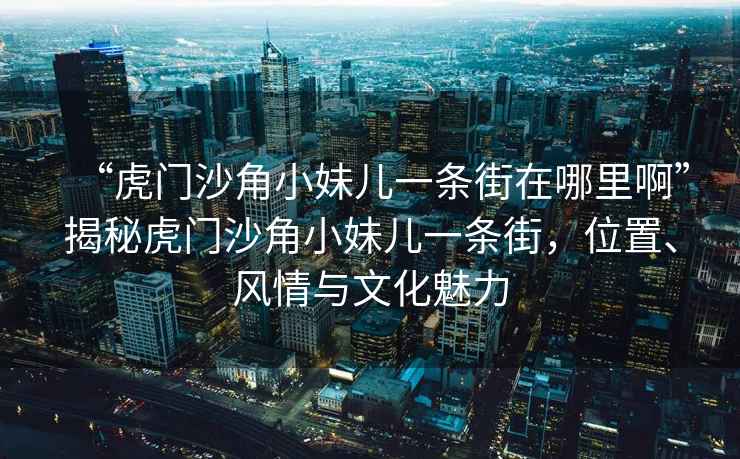 “虎門沙角小妹兒一條街在哪里啊”揭秘虎門沙角小妹兒一條街，位置、風情與文化魅力