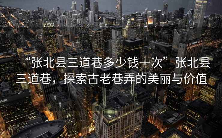 “張北縣三道巷多少錢一次”張北縣三道巷，探索古老巷弄的美麗與價值
