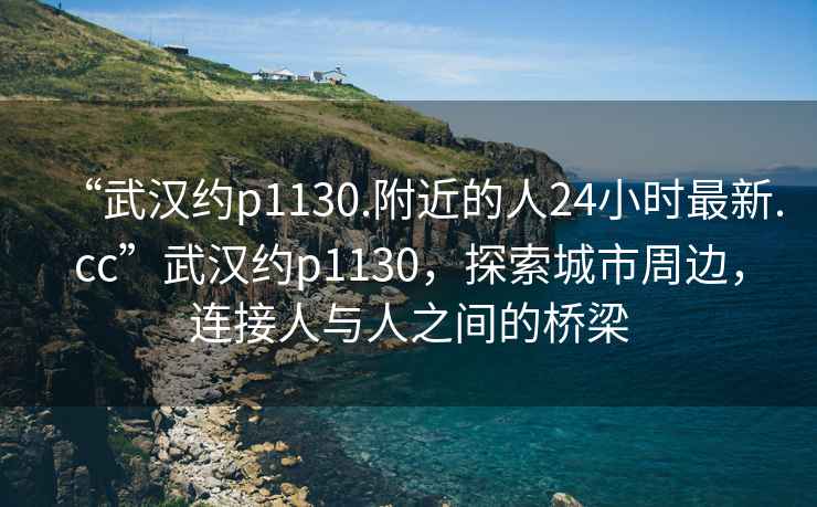 “武漢約p1130.附近的人24小時最新.cc”武漢約p1130，探索城市周邊，連接人與人之間的橋梁