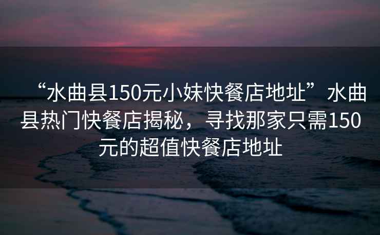 “水曲縣150元小妹快餐店地址”水曲縣熱門快餐店揭秘，尋找那家只需150元的超值快餐店地址
