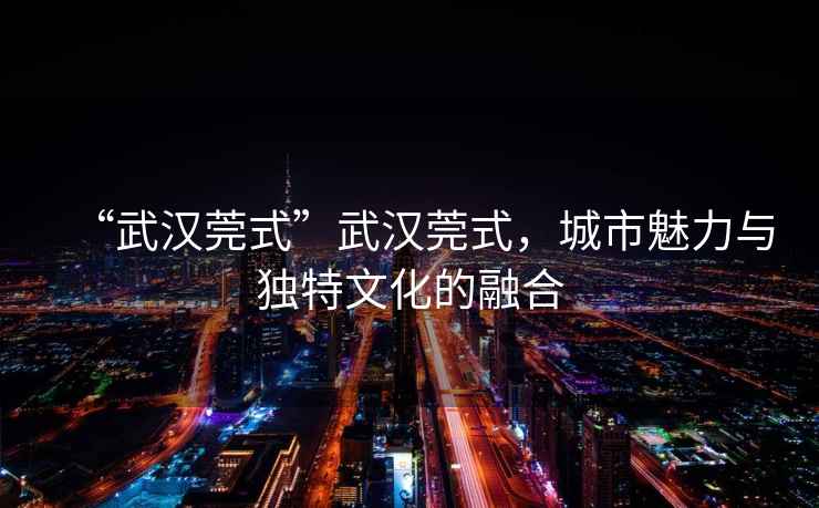 “武漢莞式”武漢莞式，城市魅力與獨(dú)特文化的融合