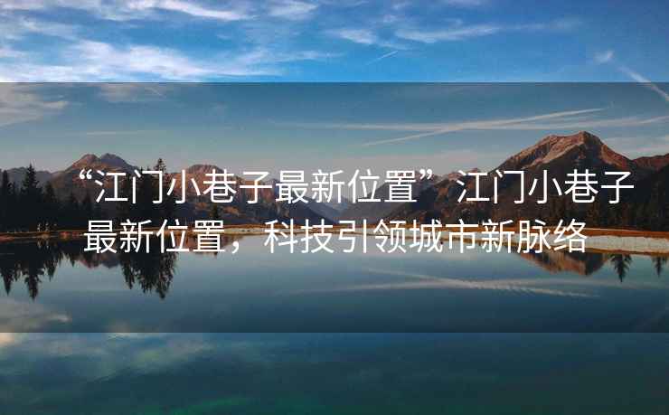 “江門小巷子最新位置”江門小巷子最新位置，科技引領城市新脈絡