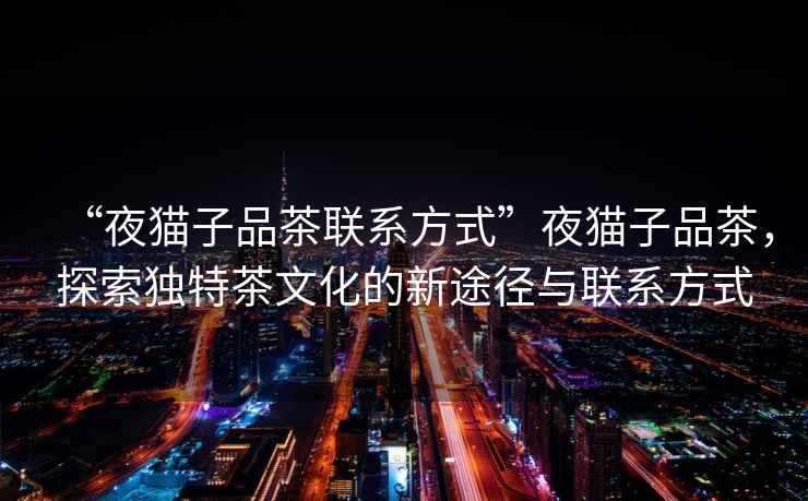“夜貓子品茶聯系方式”夜貓子品茶，探索獨特茶文化的新途徑與聯系方式
