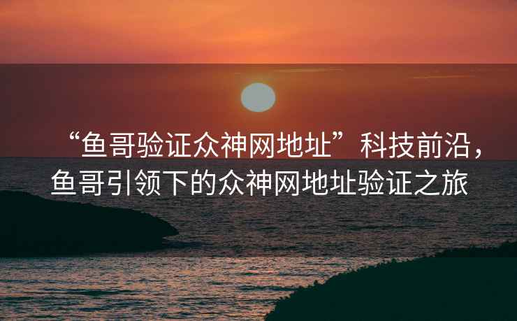 “魚哥驗證眾神網(wǎng)地址”科技前沿，魚哥引領下的眾神網(wǎng)地址驗證之旅