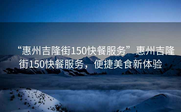 “惠州吉隆街150快餐服務(wù)”惠州吉隆街150快餐服務(wù)，便捷美食新體驗(yàn)