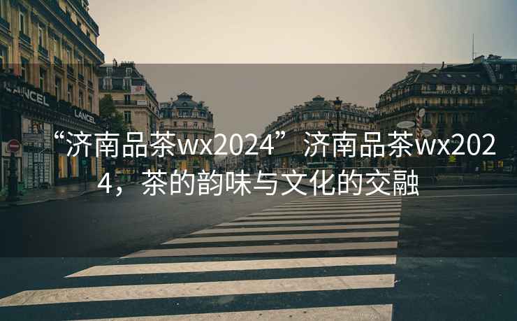 “濟南品茶wx2024”濟南品茶wx2024，茶的韻味與文化的交融
