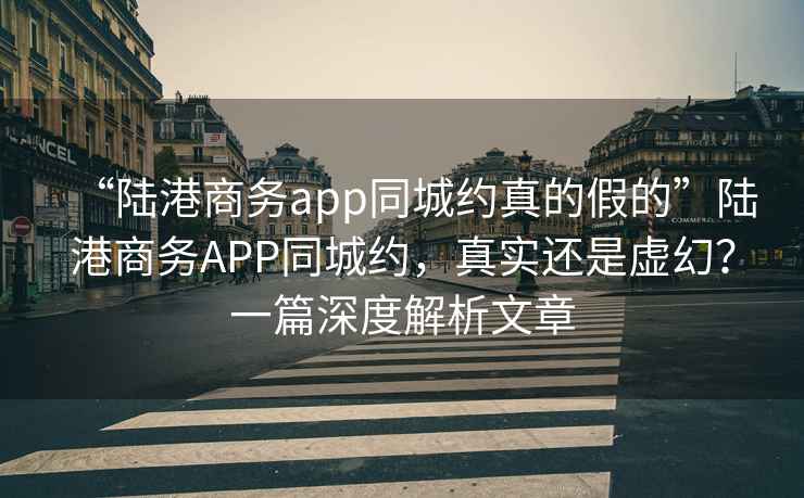 “陸港商務app同城約真的假的”陸港商務APP同城約，真實還是虛幻？一篇深度解析文章