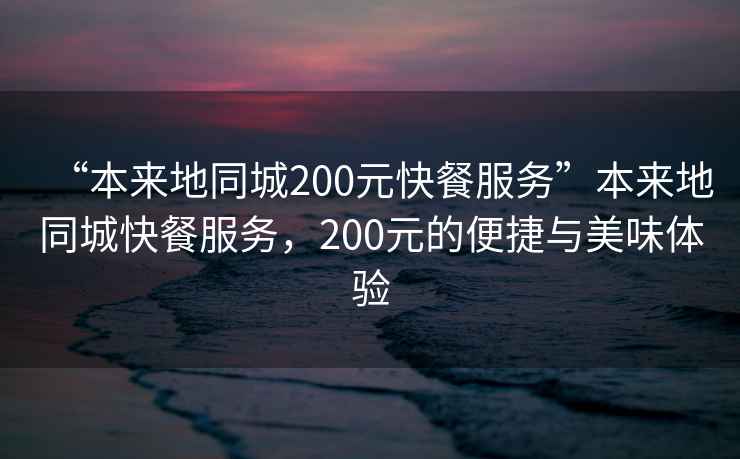 “本來地同城200元快餐服務”本來地同城快餐服務，200元的便捷與美味體驗