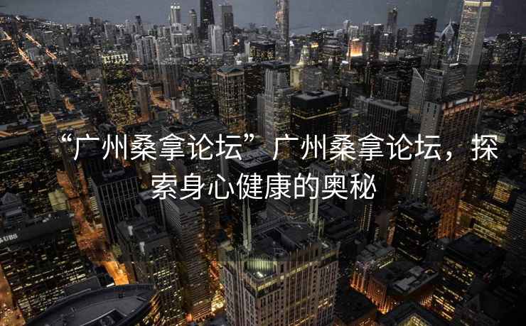 “廣州桑拿論壇”廣州桑拿論壇，探索身心健康的奧秘