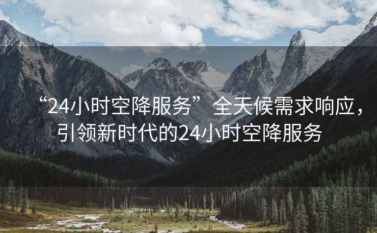 “24小時(shí)空降服務(wù)”全天候需求響應(yīng)，引領(lǐng)新時(shí)代的24小時(shí)空降服務(wù)