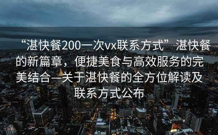 “湛快餐200一次vx聯(lián)系方式”湛快餐的新篇章，便捷美食與高效服務(wù)的完美結(jié)合—關(guān)于湛快餐的全方位解讀及聯(lián)系方式公布