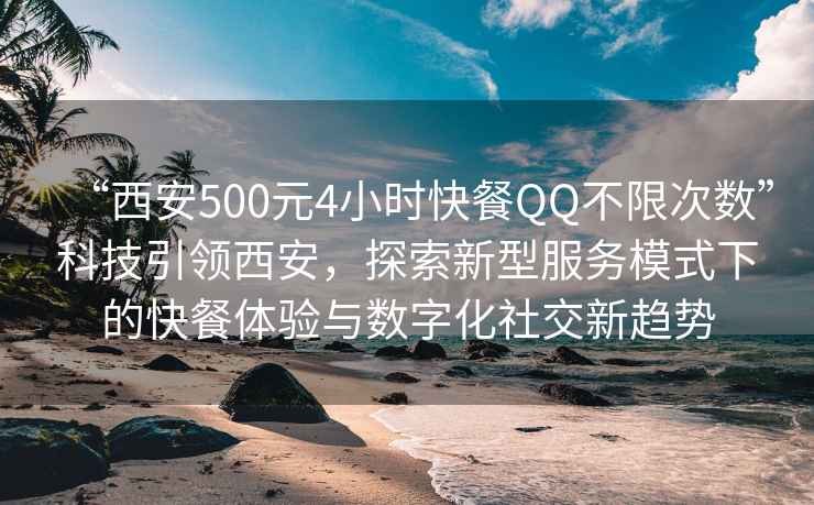 “西安500元4小時快餐QQ不限次數(shù)”科技引領(lǐng)西安，探索新型服務(wù)模式下的快餐體驗與數(shù)字化社交新趨勢