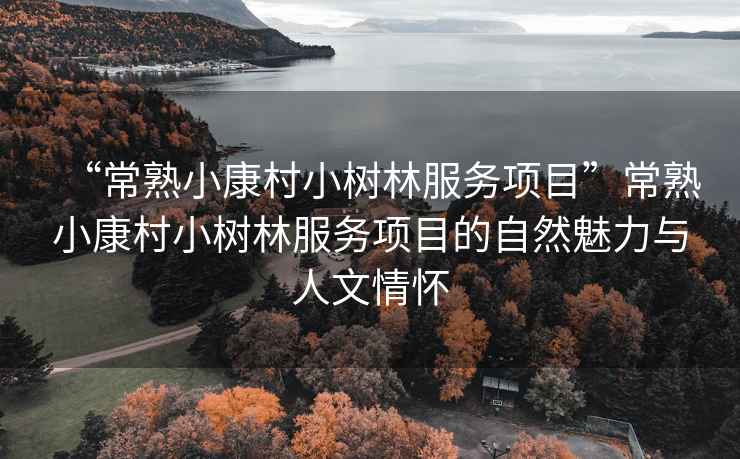 “常熟小康村小樹林服務項目”常熟小康村小樹林服務項目的自然魅力與人文情懷