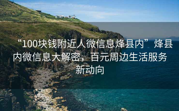 “100塊錢附近人微信息烽縣內”烽縣內微信息大解密，百元周邊生活服務新動向