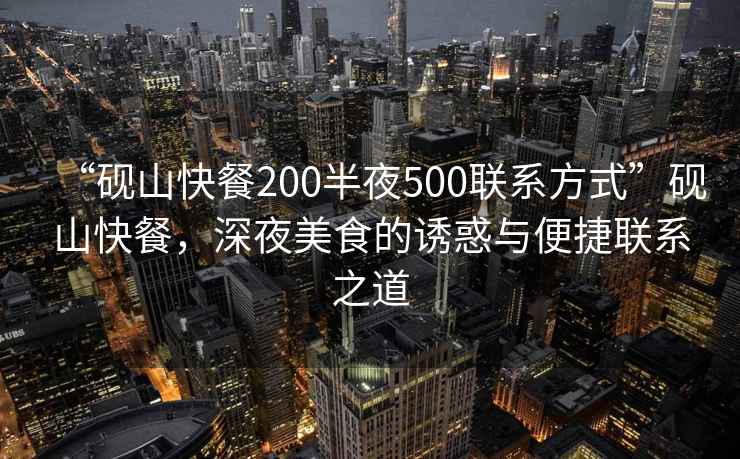 “硯山快餐200半夜500聯(lián)系方式”硯山快餐，深夜美食的誘惑與便捷聯(lián)系之道