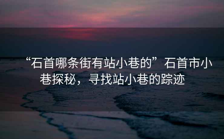“石首哪條街有站小巷的”石首市小巷探秘，尋找站小巷的蹤跡