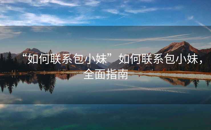 “如何聯系包小妹”如何聯系包小妹，全面指南