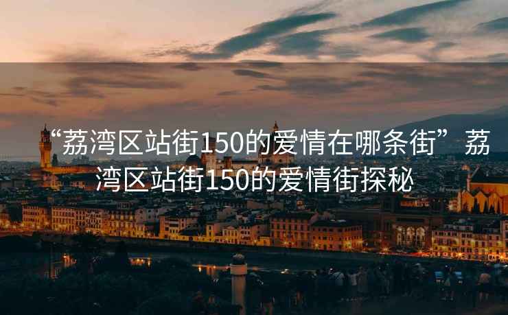“荔灣區站街150的愛情在哪條街”荔灣區站街150的愛情街探秘