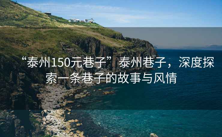 “泰州150元巷子”泰州巷子，深度探索一條巷子的故事與風情