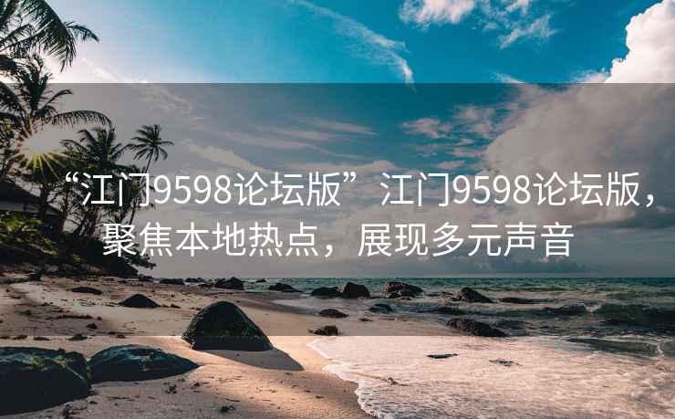 “江門9598論壇版”江門9598論壇版，聚焦本地熱點，展現(xiàn)多元聲音