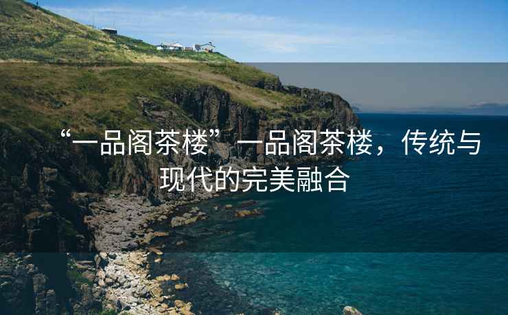 “一品閣茶樓”一品閣茶樓，傳統與現代的完美融合