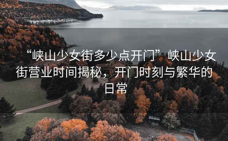 “峽山少女街多少點開門”峽山少女街營業時間揭秘，開門時刻與繁華的日常