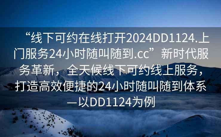 “線下可約在線打開2024DD1124.上門服務24小時隨叫隨到.cc”新時代服務革新，全天候線下可約線上服務，打造高效便捷的24小時隨叫隨到體系—以DD1124為例