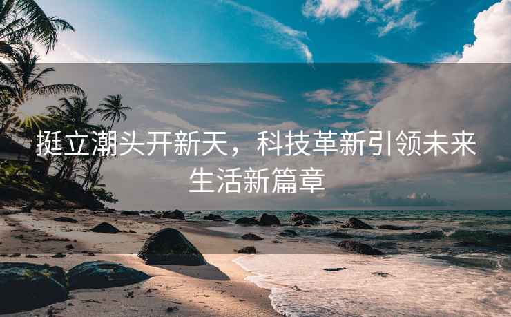 挺立潮頭開新天，科技革新引領未來生活新篇章