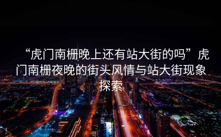 “虎門南柵晚上還有站大街的嗎”虎門南柵夜晚的街頭風(fēng)情與站大街現(xiàn)象探索