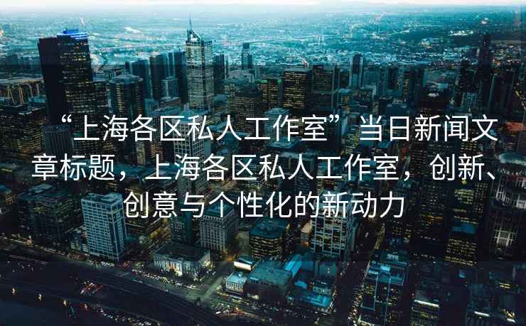 “上海各區私人工作室”當日新聞文章標題，上海各區私人工作室，創新、創意與個性化的新動力